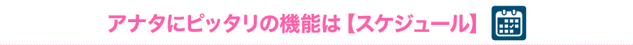 アナタにピッタリの機能【スケジュール】