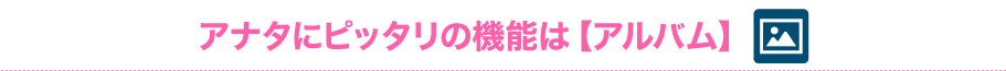 アナタにピッタリの機能【アルバム】