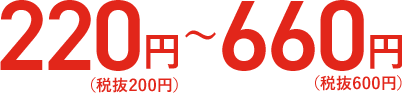 220円（税抜200円）〜660円（税抜600円）