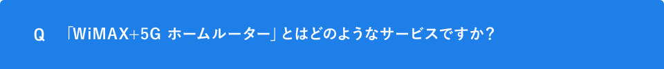 Q 「WiMAX+5G ホームルーター」とはどのようなサービスですか？