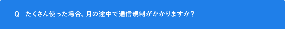 Q たくさん使った場合、月の途中で通信規制がかかりますか？