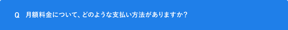 Q 月額料金について、どのような支払い方法がありますか？